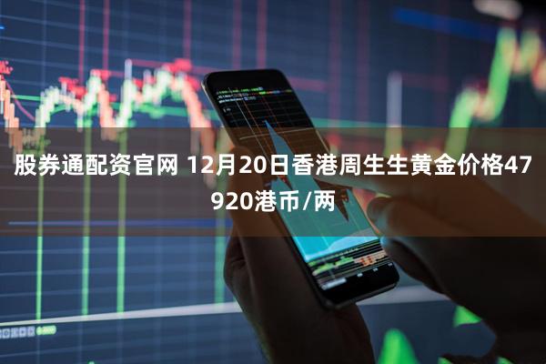 股券通配资官网 12月20日香港周生生黄金价格47920港币/两