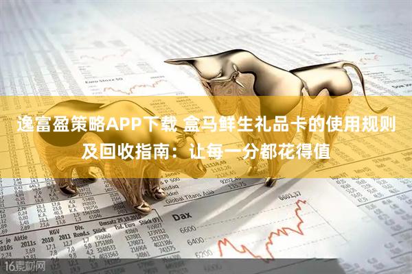 逸富盈策略APP下载 盒马鲜生礼品卡的使用规则及回收指南:让每一分都花得值