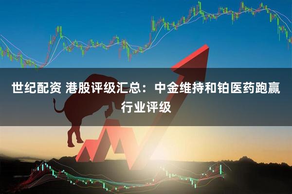 世纪配资 港股评级汇总：中金维持和铂医药跑赢行业评级