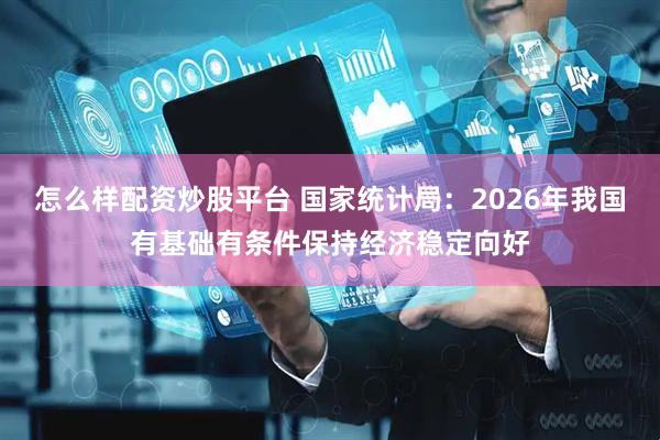 怎么样配资炒股平台 国家统计局：2026年我国有基础有条件保持经济稳定向好