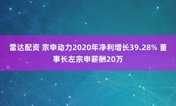 雷达配资 宗申动力2020年净利增长39.28% 董事长左宗申薪酬20万