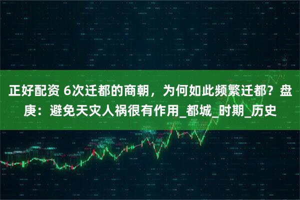正好配资 6次迁都的商朝，为何如此频繁迁都？盘庚：避免天灾人祸很有作用_都城_时期_历史