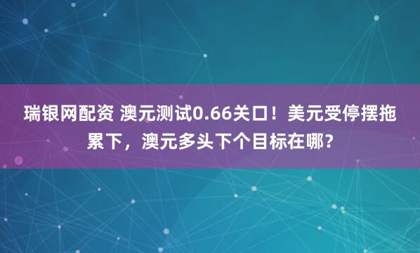 瑞银网配资 澳元测试0.66关口！美元受停摆拖累下，澳元多头下个目标在哪？