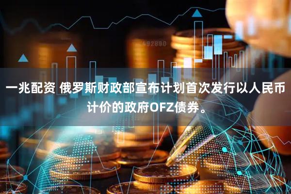 一兆配资 俄罗斯财政部宣布计划首次发行以人民币计价的政府OFZ债券。