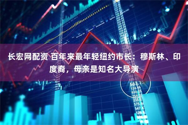 长宏网配资 百年来最年轻纽约市长：穆斯林、印度裔，母亲是知名大导演