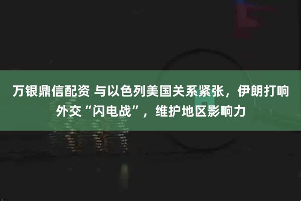 万银鼎信配资 与以色列美国关系紧张，伊朗打响外交“闪电战”，维护地区影响力