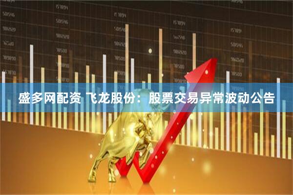 盛多网配资 飞龙股份：股票交易异常波动公告