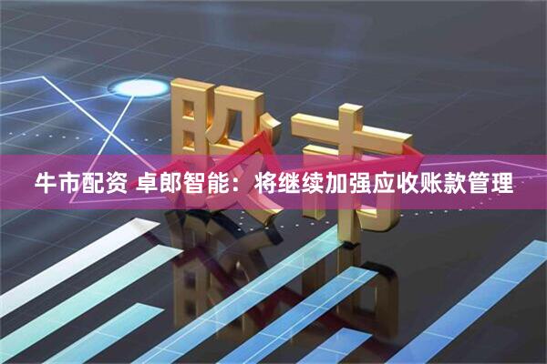 牛市配资 卓郎智能：将继续加强应收账款管理