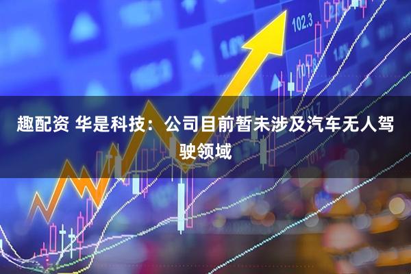 趣配资 华是科技：公司目前暂未涉及汽车无人驾驶领域